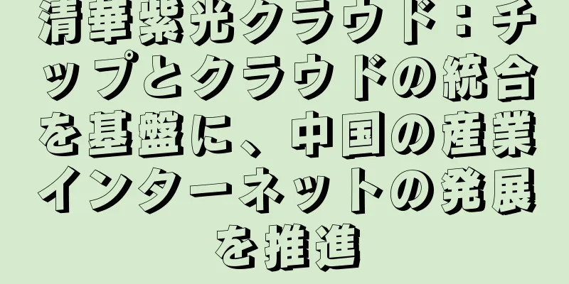 清華紫光クラウド：チップとクラウドの統合を基盤に、中国の産業インターネットの発展を推進
