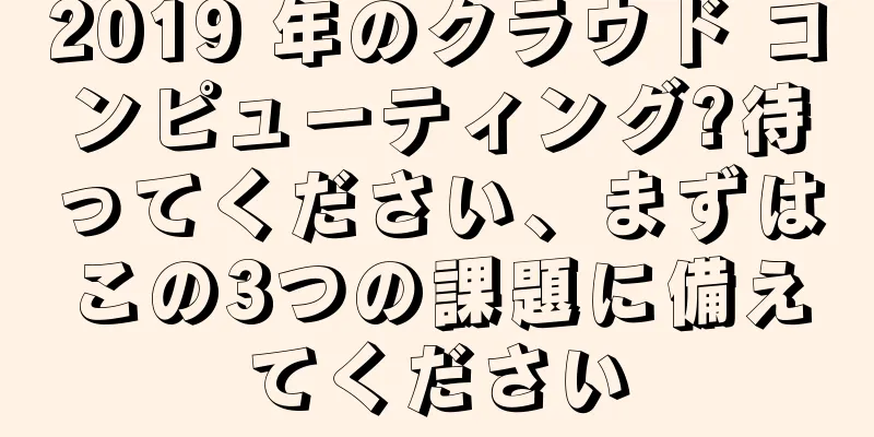 2019 年のクラウド コンピューティング?待ってください、まずはこの3つの課題に備えてください