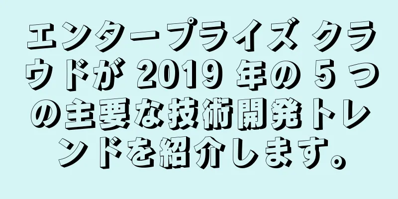 エンタープライズ クラウドが 2019 年の 5 つの主要な技術開発トレンドを紹介します。
