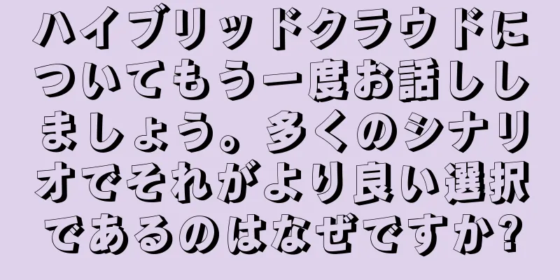ハイブリッドクラウドについてもう一度お話ししましょう。多くのシナリオでそれがより良い選択であるのはなぜですか?