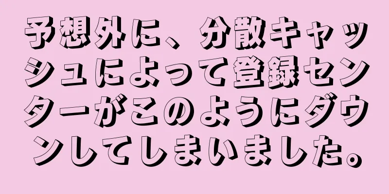 予想外に、分散キャッシュによって登録センターがこのようにダウンしてしまいました。