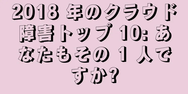 2018 年のクラウド障害トップ 10: あなたもその 1 人ですか?