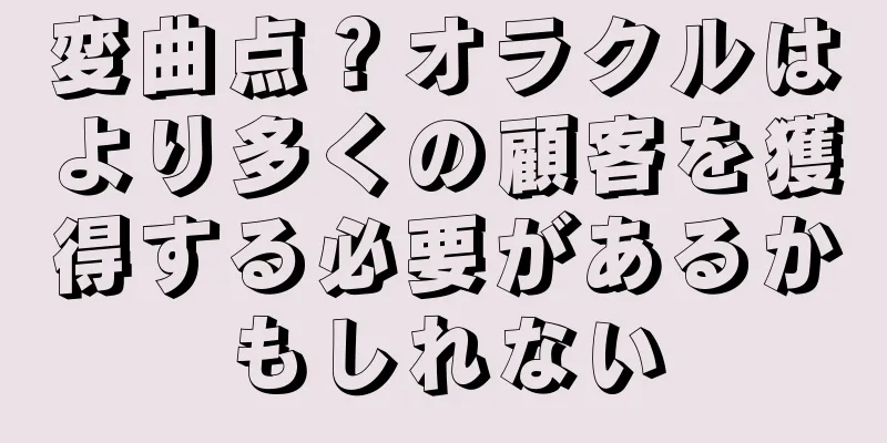 変曲点？オラクルはより多くの顧客を獲得する必要があるかもしれない