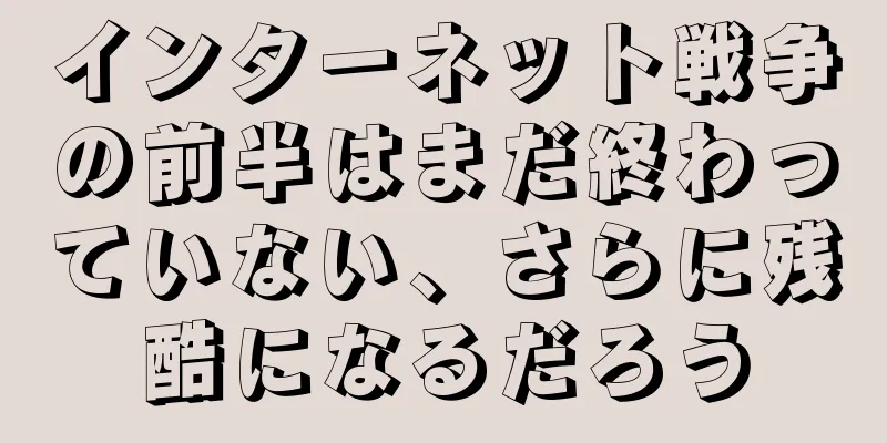 インターネット戦争の前半はまだ終わっていない、さらに残酷になるだろう