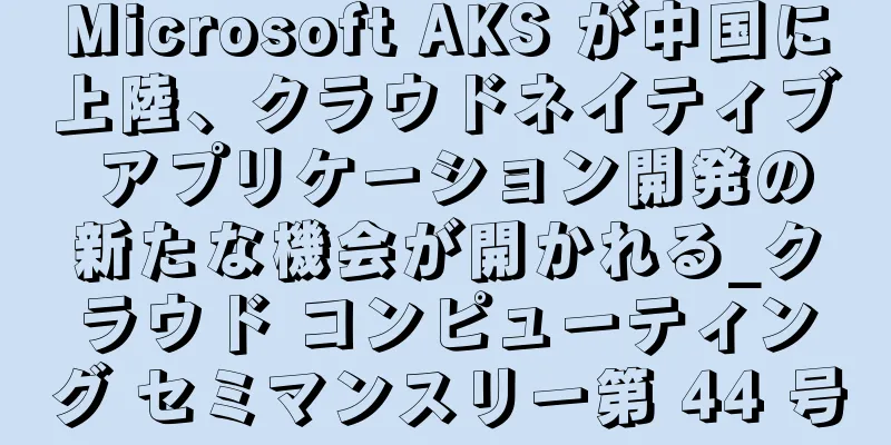 Microsoft AKS が中国に上陸、クラウドネイティブ アプリケーション開発の新たな機会が開かれる_クラウド コンピューティング セミマンスリー第 44 号