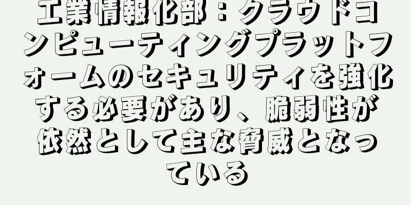 工業情報化部：クラウドコンピューティングプラットフォームのセキュリティを強化する必要があり、脆弱性が依然として主な脅威となっている