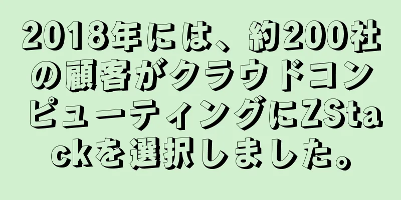 2018年には、約200社の顧客がクラウドコンピューティングにZStackを選択しました。