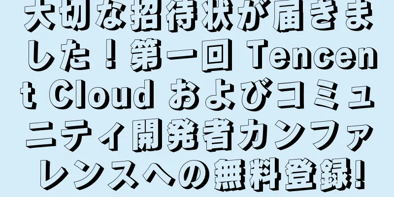大切な招待状が届きました！第一回 Tencent Cloud およびコミュニティ開発者カンファレンスへの無料登録!