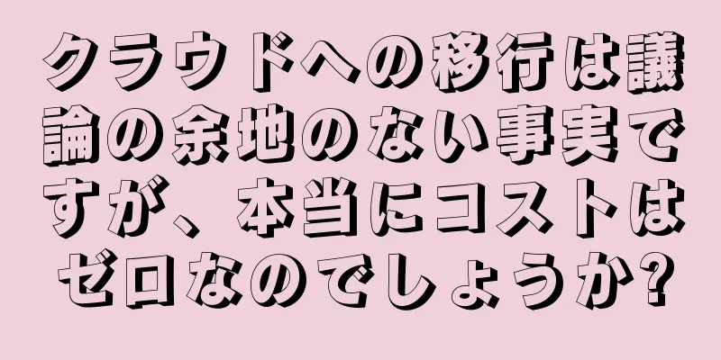 クラウドへの移行は議論の余地のない事実ですが、本当にコストはゼロなのでしょうか?