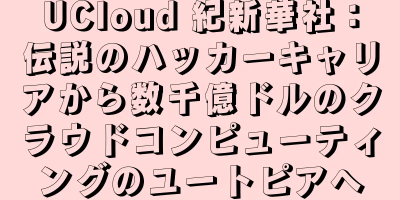 UCloud 紀新華社：伝説のハッカーキャリアから数千億ドルのクラウドコンピューティングのユートピアへ