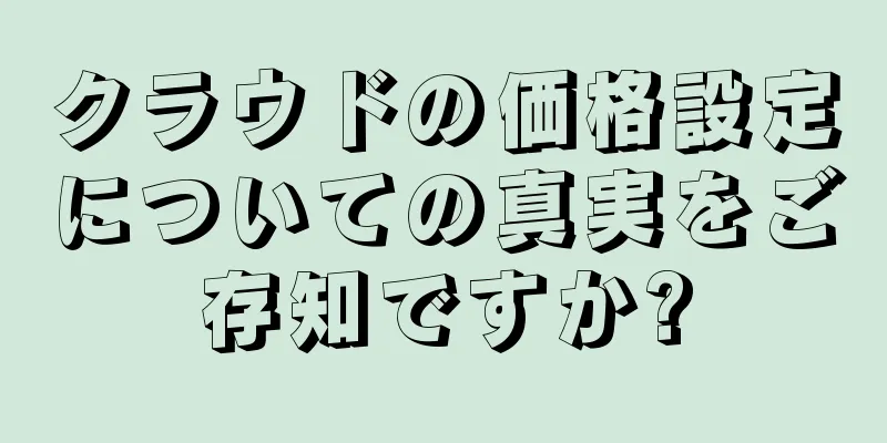 クラウドの価格設定についての真実をご存知ですか?