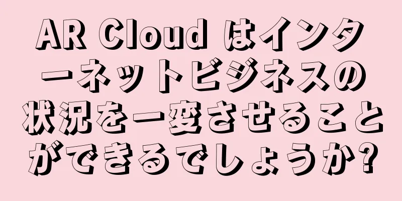 AR Cloud はインターネットビジネスの状況を一変させることができるでしょうか?
