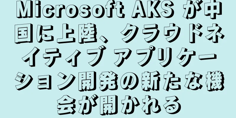 Microsoft AKS が中国に上陸、クラウドネイティブ アプリケーション開発の新たな機会が開かれる