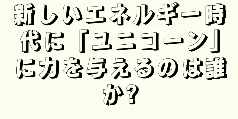 新しいエネルギー時代に「ユニコーン」に力を与えるのは誰か?