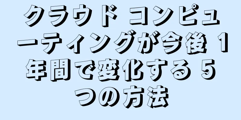 クラウド コンピューティングが今後 1 年間で変化する 5 つの方法