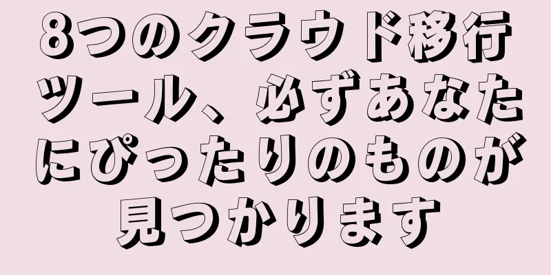 8つのクラウド移行ツール、必ずあなたにぴったりのものが見つかります