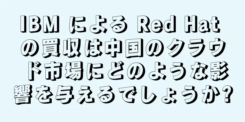 IBM による Red Hat の買収は中国のクラウド市場にどのような影響を与えるでしょうか?