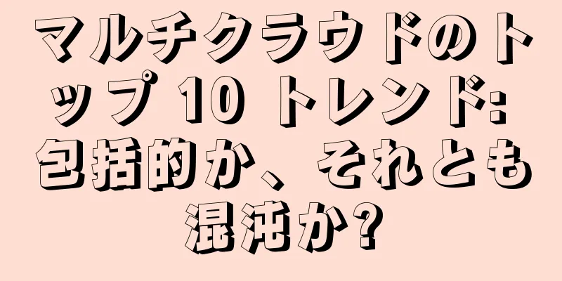 マルチクラウドのトップ 10 トレンド: 包括的か、それとも混沌か?