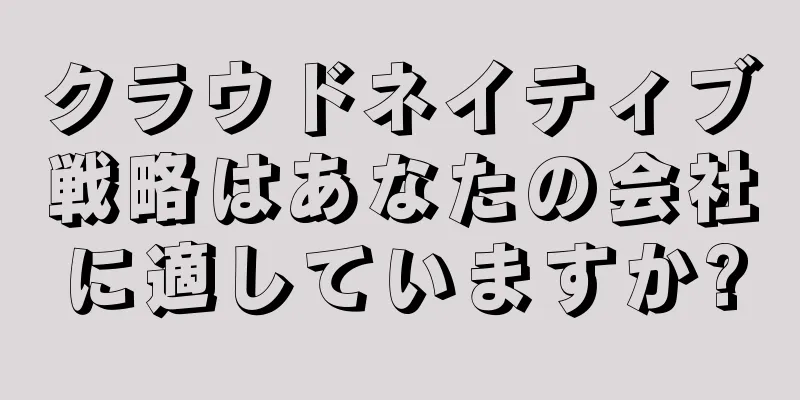 クラウドネイティブ戦略はあなたの会社に適していますか?