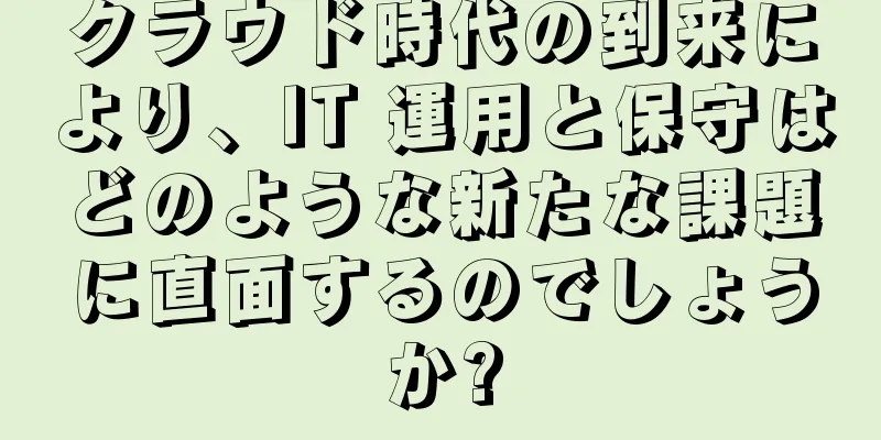 クラウド時代の到来により、IT 運用と保守はどのような新たな課題に直面するのでしょうか?