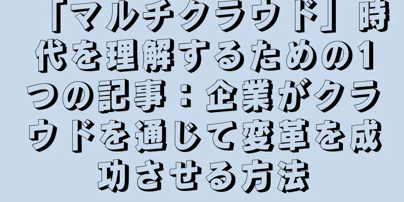 「マルチクラウド」時代を理解するための1つの記事：企業がクラウドを通じて変革を成功させる方法