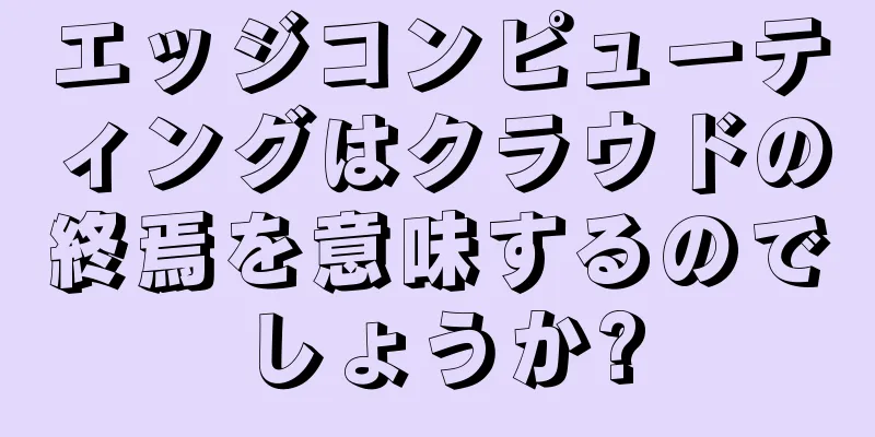 エッジコンピューティングはクラウドの終焉を意味するのでしょうか?