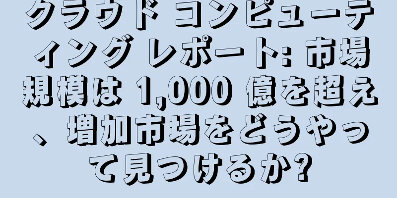 クラウド コンピューティング レポート: 市場規模は 1,000 億を超え、増加市場をどうやって見つけるか?