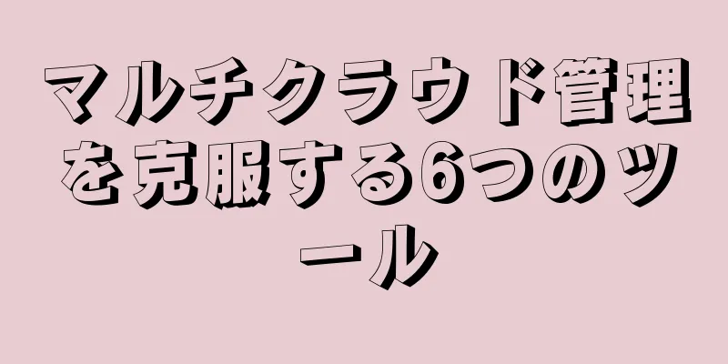 マルチクラウド管理を克服する6つのツール