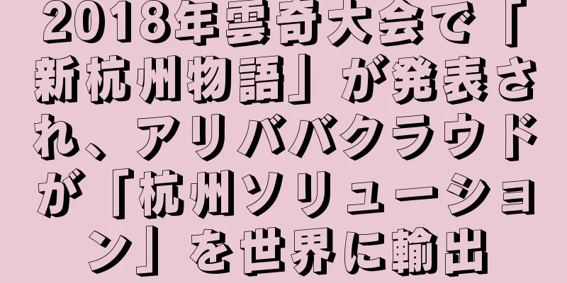 2018年雲奇大会で「新杭州物語」が発表され、アリババクラウドが「杭州ソリューション」を世界に輸出