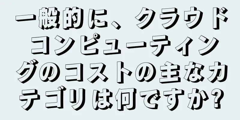 一般的に、クラウド コンピューティングのコストの主なカテゴリは何ですか?