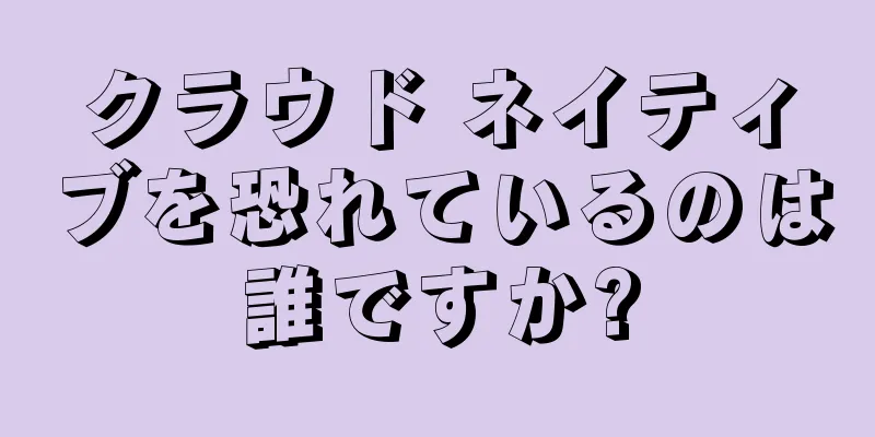 クラウド ネイティブを恐れているのは誰ですか?