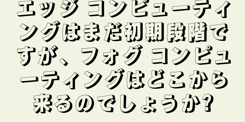 エッジ コンピューティングはまだ初期段階ですが、フォグ コンピューティングはどこから来るのでしょうか?