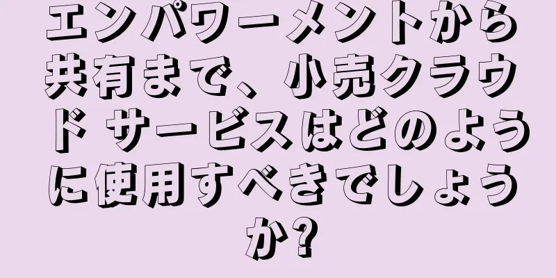 エンパワーメントから共有まで、小売クラウド サービスはどのように使用すべきでしょうか?