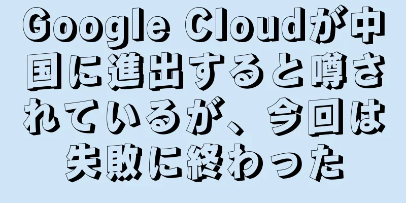 Google Cloudが中国に進出すると噂されているが、今回は失敗に終わった