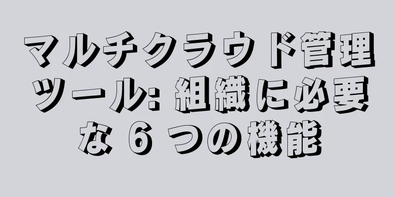 マルチクラウド管理ツール: 組織に必要な 6 つの機能