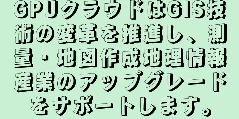 GPUクラウドはGIS技術の変革を推進し、測量・地図作成地理情報産業のアップグレードをサポートします。