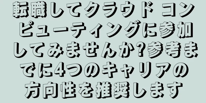 転職してクラウド コンピューティングに参加してみませんか?参考までに4つのキャリアの方向性を推奨します