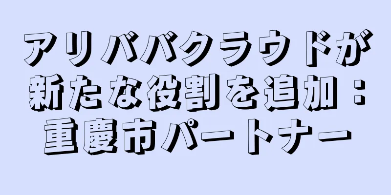 アリババクラウドが新たな役割を追加：重慶市パートナー