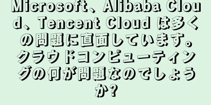 Microsoft、Alibaba Cloud、Tencent Cloud は多くの問題に直面しています。クラウドコンピューティングの何が問題なのでしょうか?
