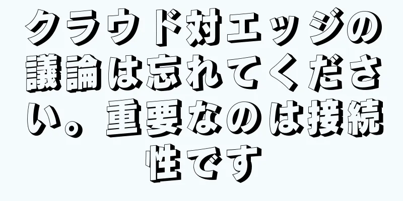 クラウド対エッジの議論は忘れてください。重要なのは接続性です
