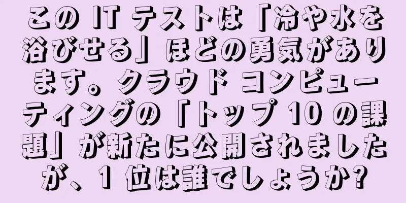 この IT テストは「冷や水を浴びせる」ほどの勇気があります。クラウド コンピューティングの「トップ 10 の課題」が新たに公開されましたが、1 位は誰でしょうか?