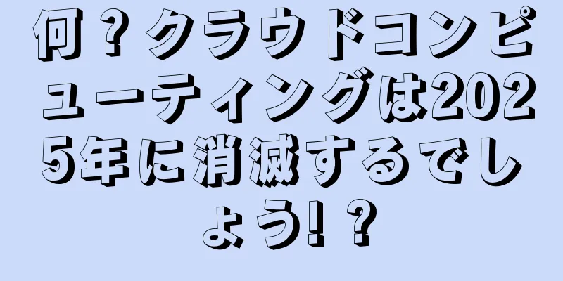 何？クラウドコンピューティングは2025年に消滅するでしょう! ?