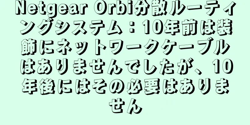 Netgear Orbi分散ルーティングシステム：10年前は装飾にネットワークケーブルはありませんでしたが、10年後にはその必要はありません