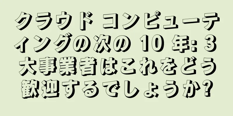 クラウド コンピューティングの次の 10 年: 3 大事業者はこれをどう歓迎するでしょうか?