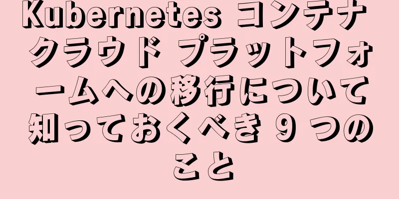 Kubernetes コンテナ クラウド プラットフォームへの移行について知っておくべき 9 つのこと