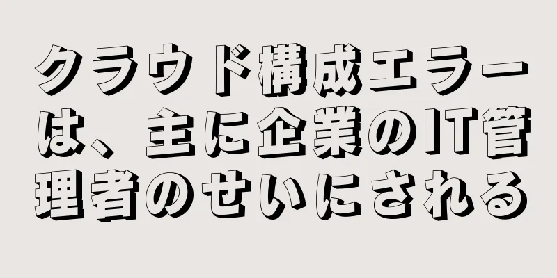 クラウド構成エラーは、主に企業のIT管理者のせいにされる