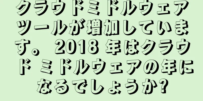 クラウドミドルウェアツールが増加しています。 2018 年はクラウド ミドルウェアの年になるでしょうか?