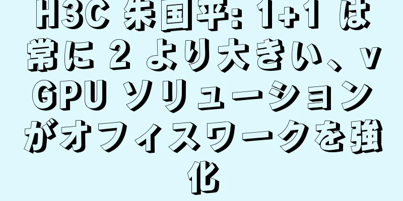 H3C 朱国平: 1+1 は常に 2 より大きい、vGPU ソリューションがオフィスワークを強化