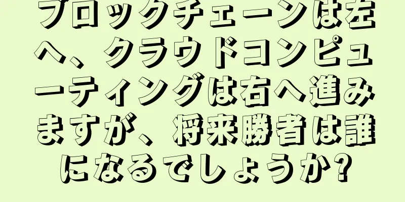 ブロックチェーンは左へ、クラウドコンピューティングは右へ進みますが、将来勝者は誰になるでしょうか?