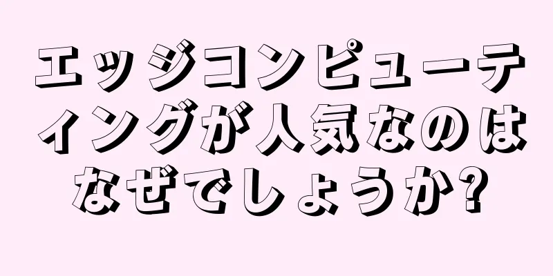 エッジコンピューティングが人気なのはなぜでしょうか?